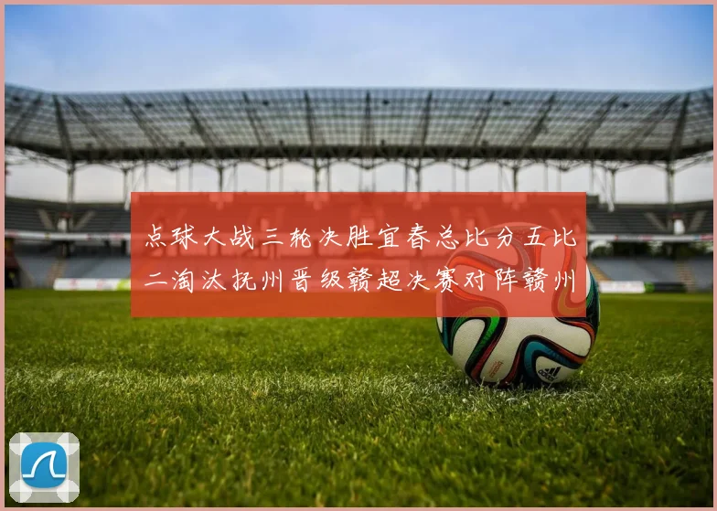点球大战三轮决胜宜春总比分五比二淘汰抚州晋级赣超决赛对阵赣州