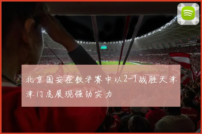 北京国安在教学赛中以2-1战胜天津津门虎展现强劲实力