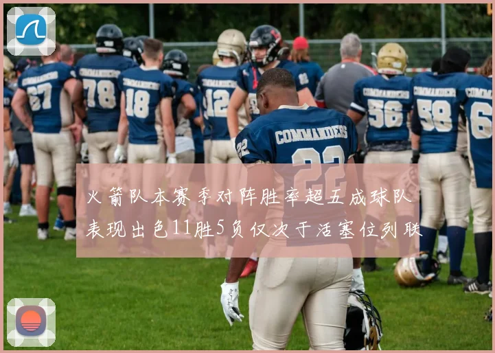 火箭队本赛季对阵胜率超五成球队表现出色11胜5负仅次于活塞位列联盟第二