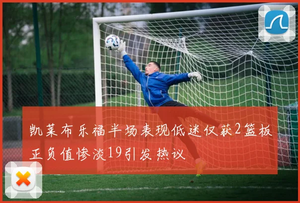 凯莱布乐福半场表现低迷仅获2篮板正负值惨淡19引发热议