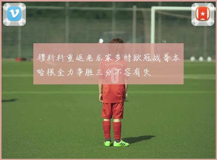 穆科科重返老东家多特欧冠战哥本哈根全力争胜三分不容有失