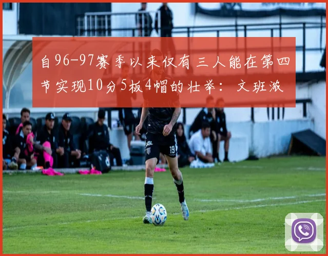 自96-97赛季以来仅有三人能在第四节实现10分5板4帽的壮举：文班浓眉伍德