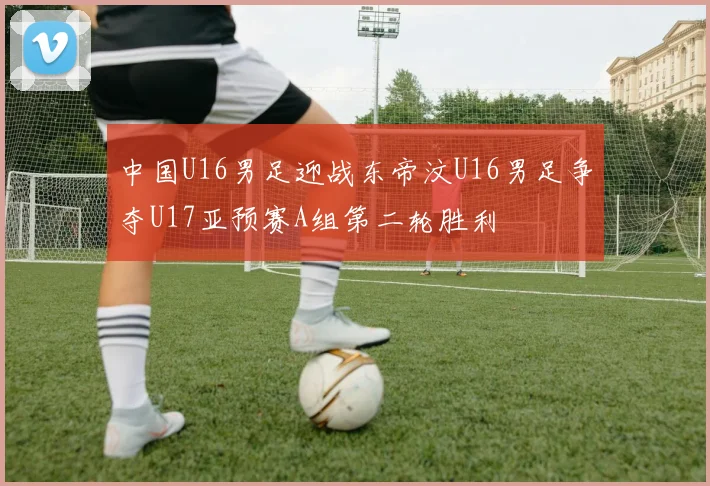 中国U16男足迎战东帝汶U16男足争夺U17亚预赛A组第二轮胜利