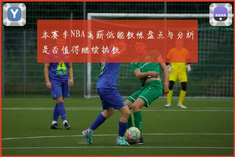 本赛季NBA高薪低能教练盘点与分析是否值得继续执教