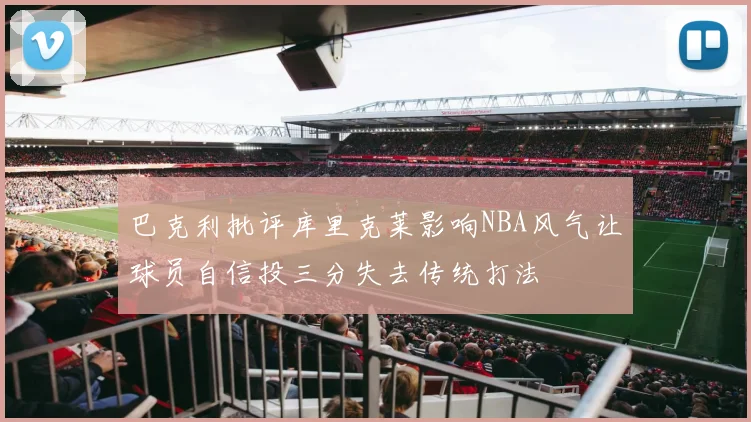 巴克利批评库里克莱影响NBA风气让球员自信投三分失去传统打法