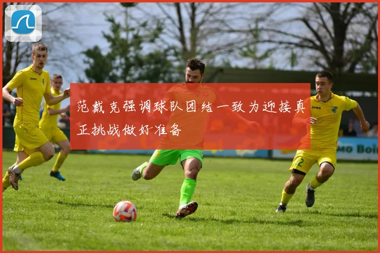 范戴克强调球队团结一致为迎接真正挑战做好准备
