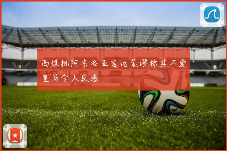 西媒批阿韦洛亚言论荒谬称其不爱皇马令人反感