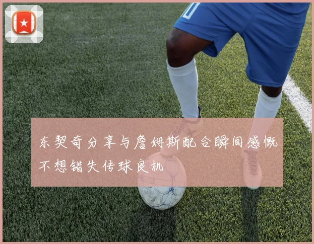 东契奇分享与詹姆斯配合瞬间感慨不想错失传球良机