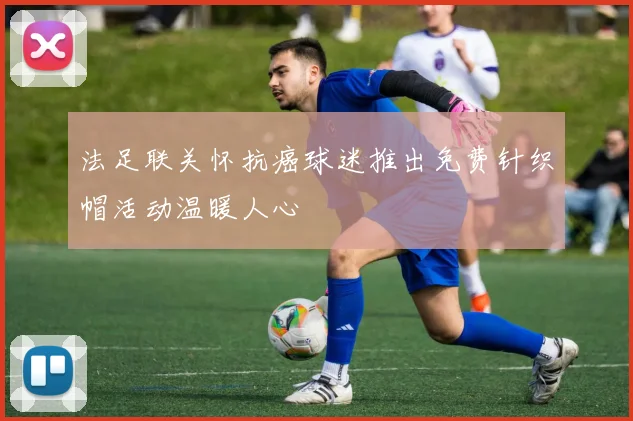 法足联关怀抗癌球迷推出免费针织帽活动温暖人心